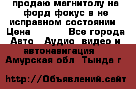 продаю магнитолу на форд-фокус в не исправном состоянии › Цена ­ 2 000 - Все города Авто » Аудио, видео и автонавигация   . Амурская обл.,Тында г.